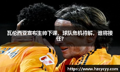 瓦伦西亚宣布主帅下课，球队危机待解，谁将接任？
